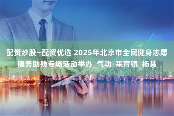 配资炒股—配资优选 2025年北京市全民健身志愿服务助残专场活动举办_气功_采育镇_杨慧