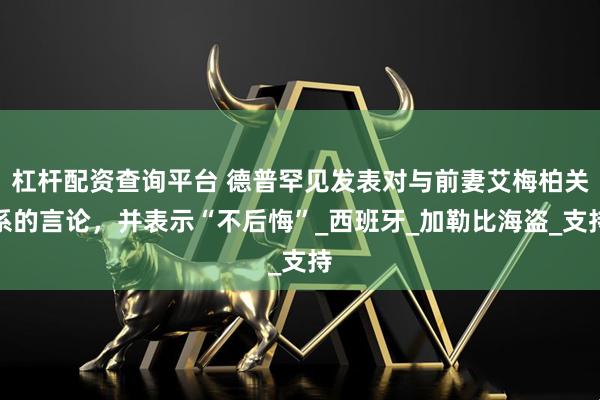 杠杆配资查询平台 德普罕见发表对与前妻艾梅柏关系的言论，并表示“不后悔”_西班牙_加勒比海盗_支持