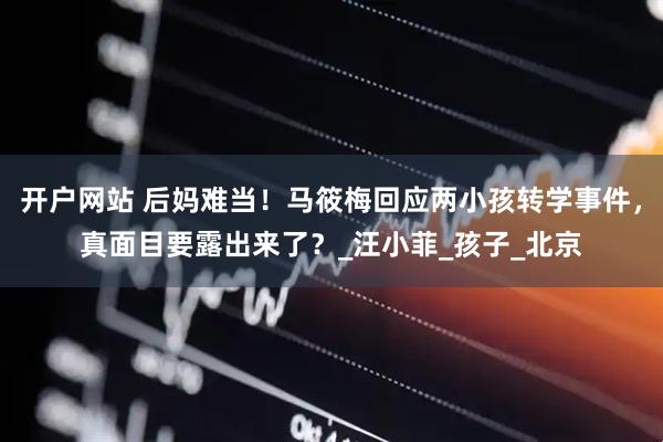 开户网站 后妈难当！马筱梅回应两小孩转学事件，真面目要露出来了？_汪小菲_孩子_北京