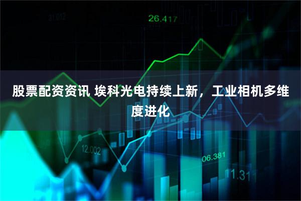 股票配资资讯 埃科光电持续上新，工业相机多维度进化