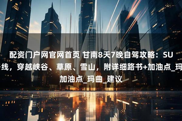 配资门户网官网首页 甘南8天7晚自驾攻略：SUV进阶路线，穿越峡谷、草原、雪山，附详细路书+加油点_玛曲_建议