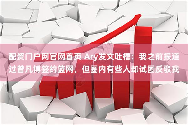 配资门户网官网首页 Ary发文吐槽：我之前报道过曾凡博签约篮网，但圈内有些人却试图反驳我
