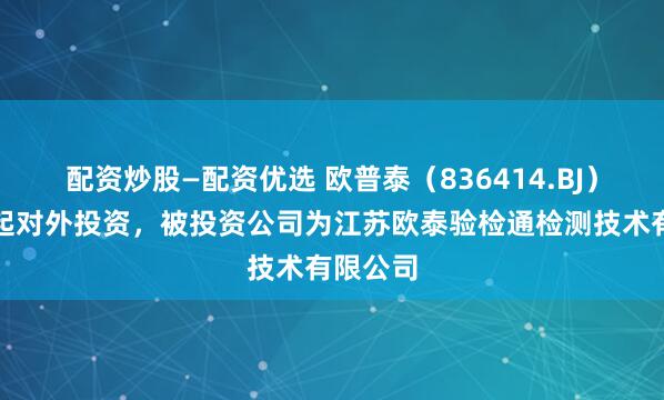 配资炒股—配资优选 欧普泰（836414.BJ）新增一起对外投资，被投资公司为江苏欧泰验检通检测技术有限公司