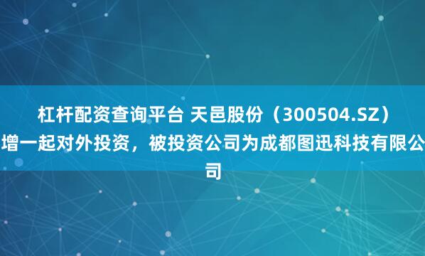杠杆配资查询平台 天邑股份（300504.SZ）新增一起对外投资，被投资公司为成都图迅科技有限公司