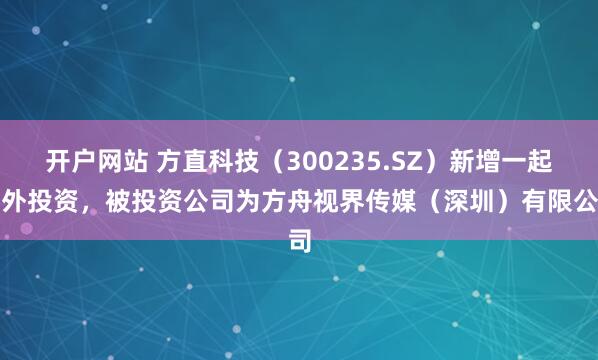 开户网站 方直科技（300235.SZ）新增一起对外投资，被投资公司为方舟视界传媒（深圳）有限公司