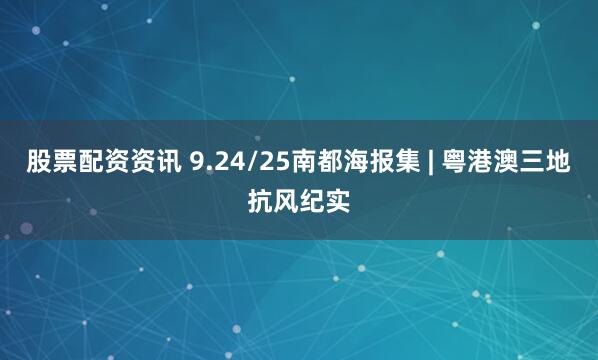 股票配资资讯 9.24/25南都海报集 | 粤港澳三地抗风纪实