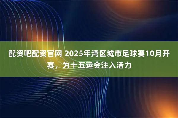 配资吧配资官网 2025年湾区城市足球赛10月开赛，为十五运会注入活力
