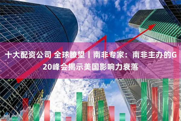 十大配资公司 全球瞭望丨南非专家：南非主办的G20峰会揭示美国影响力衰落