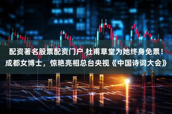 配资著名股票配资门户 杜甫草堂为她终身免票！成都女博士，惊艳亮相总台央视《中国诗词大会》