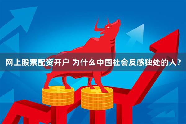 网上股票配资开户 为什么中国社会反感独处的人？