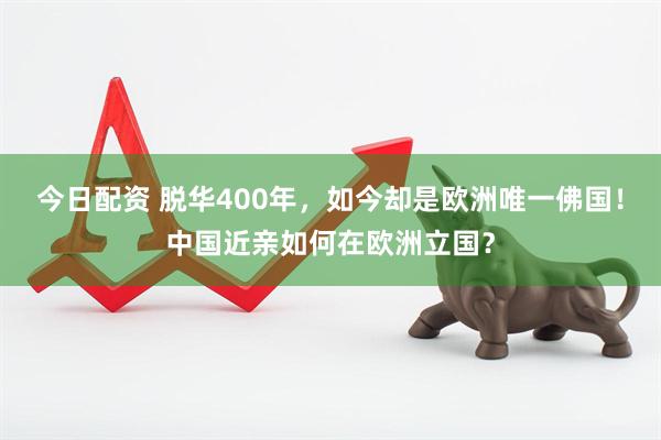 今日配资 脱华400年，如今却是欧洲唯一佛国！中国近亲如何在欧洲立国？