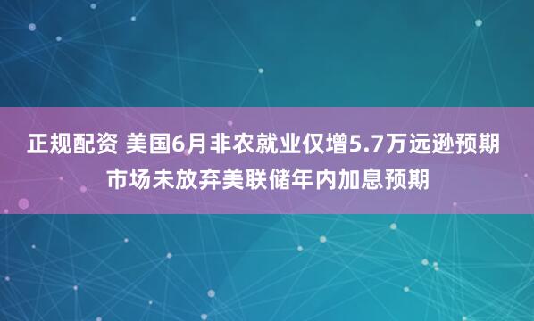 正规配资 美国6月非农就业仅增5.7万远逊预期 市场未放弃美联储年内加息预期