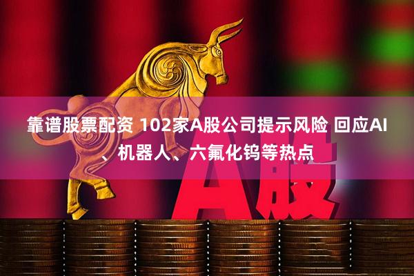 靠谱股票配资 102家A股公司提示风险 回应AI、机器人、六氟化钨等热点