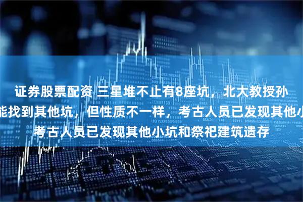 证券股票配资 三星堆不止有8座坑，北大教授孙华称不排除未来还能找到其他坑，但性质不一样，考古人员已发现其他小坑和祭祀建筑遗存